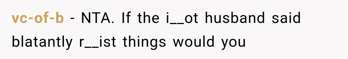 vc-of-b − NTA. If the i__ot husband said blatantly r__ist things would you
