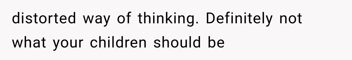distorted way of thinking. Definitely not what your children should be
