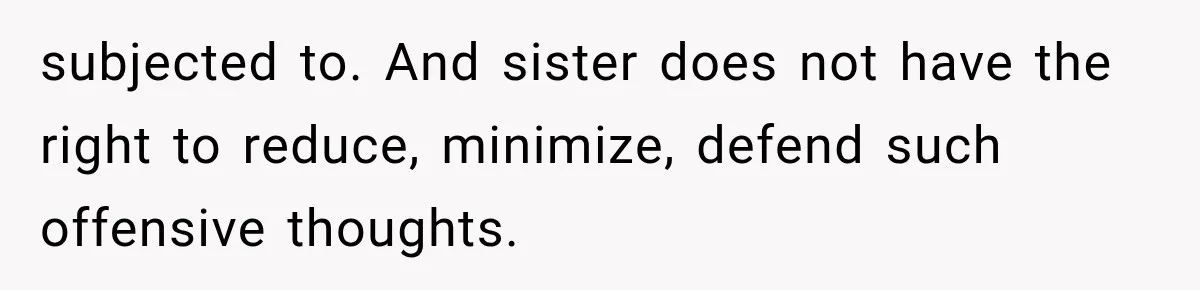subjected to. And sister does not have the right to reduce, minimize, defend such offensive thoughts.