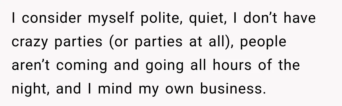 I consider myself polite, quiet, I don’t have crazy parties (or parties at all), people aren’t coming and going all hours of the night, and I mind my own business.