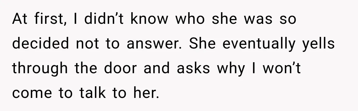 At first, I didn’t know who she was so decided not to answer. She eventually yells through the door and asks why I won’t come to talk to her.