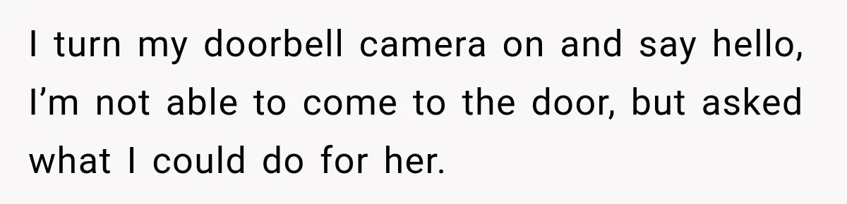 I turn my doorbell camera on and say hello, I’m not able to come to the door, but asked what I could do for her.