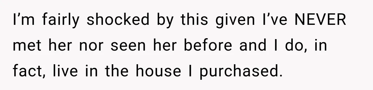 I’m fairly shocked by this given I’ve NEVER met her nor seen her before and I do, in fact, live in the house I purchased.