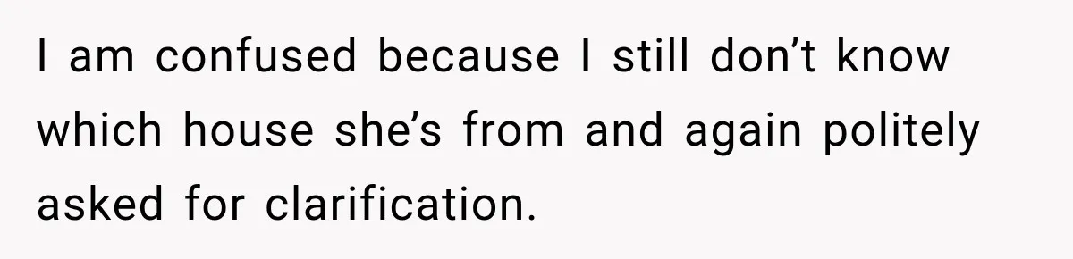 I am confused because I still don’t know which house she’s from and again politely asked for clarification.