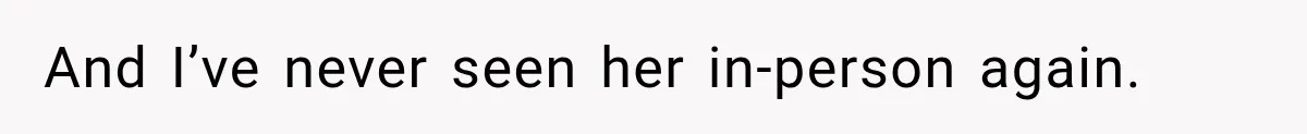 And I’ve never seen her in-person again.