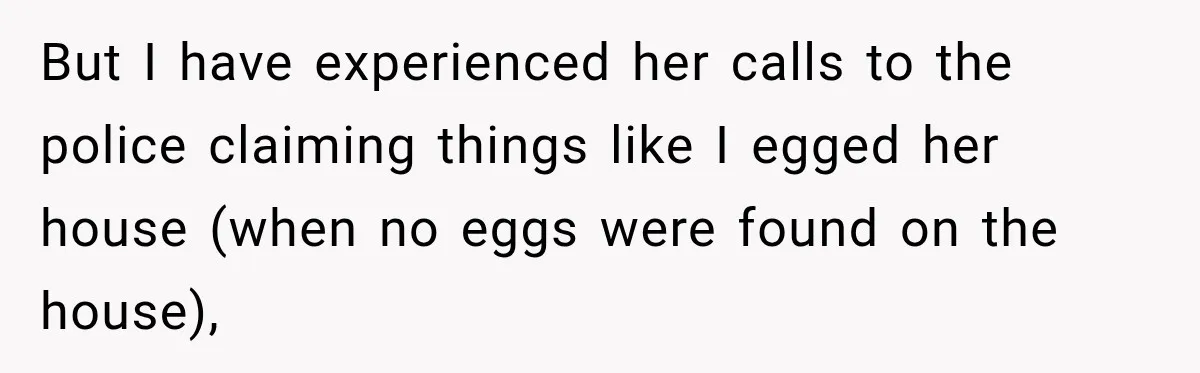 But I have experienced her calls to the police claiming things like I egged her house (when no eggs were found on the house),