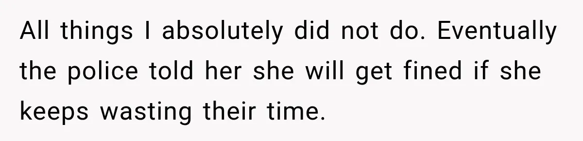 All things I absolutely did not do. Eventually the police told her she will get fined if she keeps wasting their time.