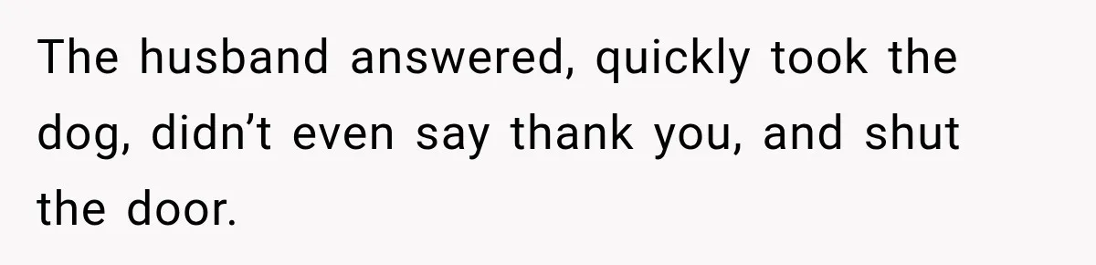 The husband answered, quickly took the dog, didn’t even say thank you, and shut the door.