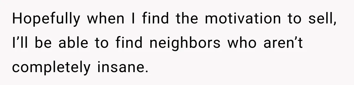 Hopefully when I find the motivation to sell, I’ll be able to find neighbors who aren’t completely insane.