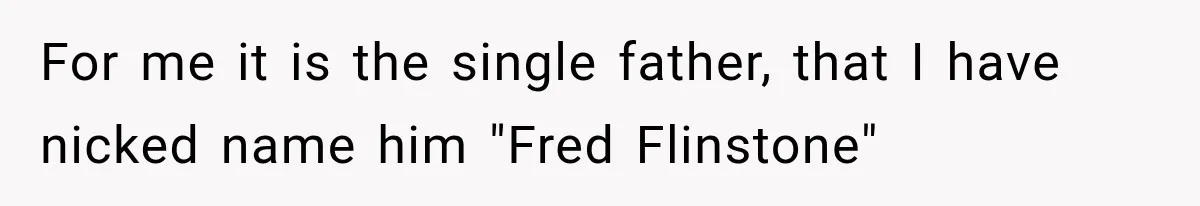 For me it is the single father, that I have nicked name him "Fred Flinstone"