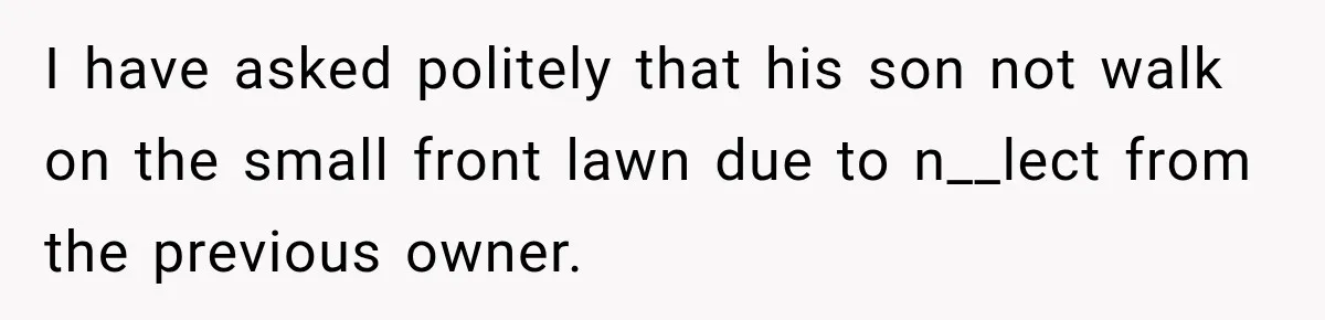 I have asked politely that his son not walk on the small front lawn due to n__lect from the previous owner.