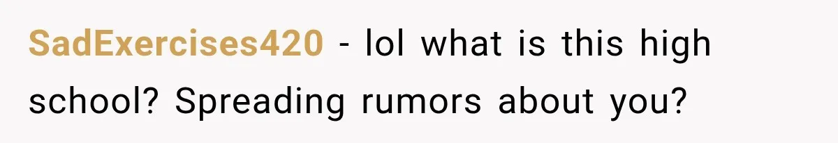 SadExercises420 − lol what is this high school? Spreading rumors about you?