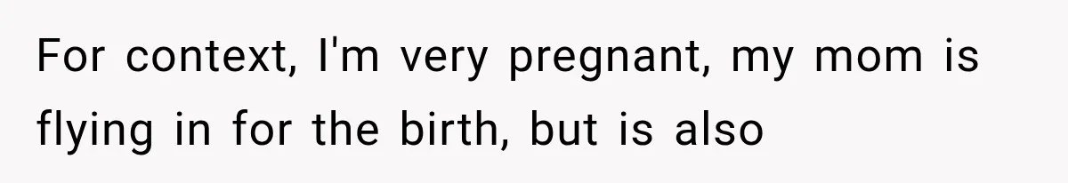 For context, I'm very pregnant, my mom is flying in for the birth, but is also
