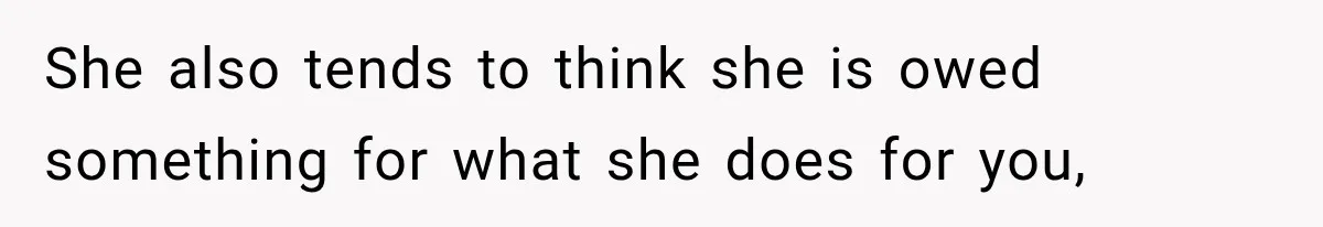 She also tends to think she is owed something for what she does for you,