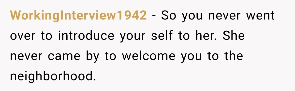 WorkingInterview1942 − So you never went over to introduce your self to her. She never came by to welcome you to the neighborhood.