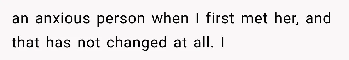 an anxious person when I first met her, and that has not changed at all. I