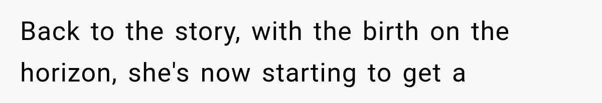 Back to the story, with the birth on the horizon, she's now starting to get a