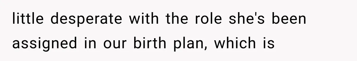 little desperate with the role she's been assigned in our birth plan, which is