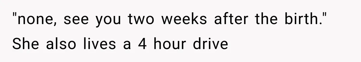 "none, see you two weeks after the birth." She also lives a 4 hour drive