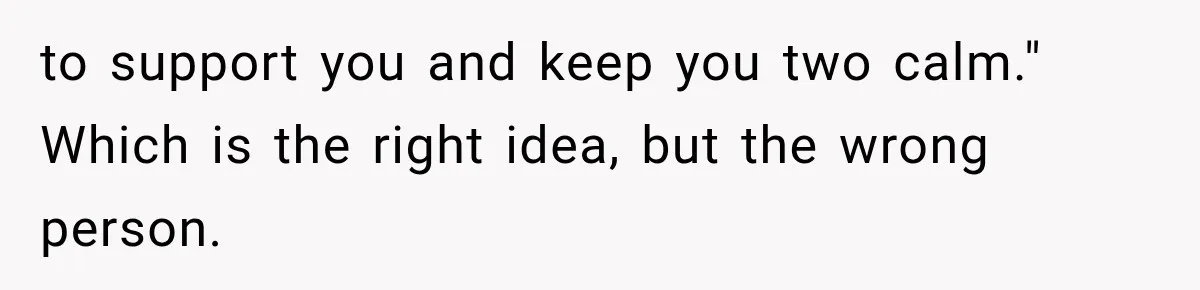 to support you and keep you two calm." Which is the right idea, but the wrong person.