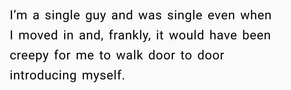 I’m a single guy and was single even when I moved in and, frankly, it would have been creepy for me to walk door to door introducing myself.