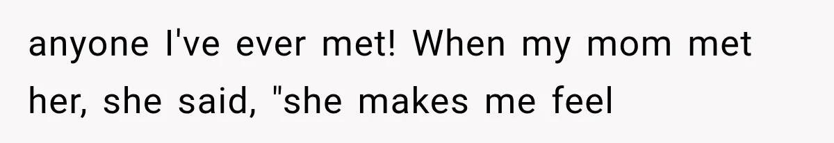 anyone I've ever met! When my mom met her, she said, "she makes me feel