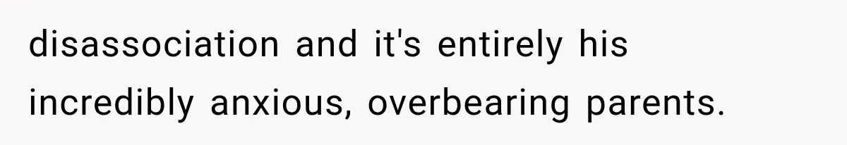disassociation and it's entirely his incredibly anxious, overbearing parents.