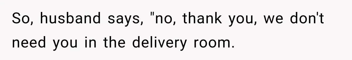 So, husband says, "no, thank you, we don't need you in the delivery room.