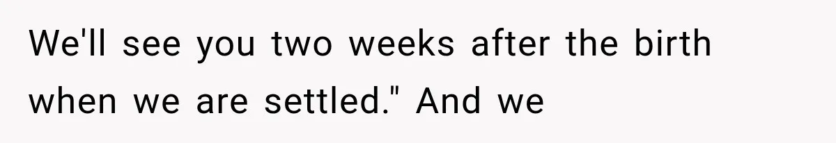 We'll see you two weeks after the birth when we are settled." And we