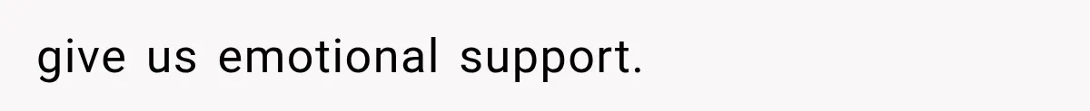 give us emotional support.