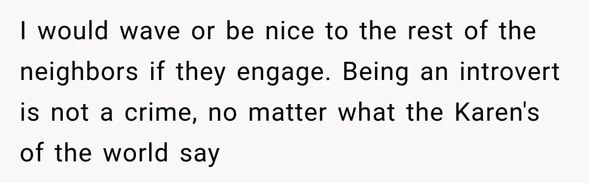 I would wave or be nice to the rest of the neighbors if they engage. Being an introvert is not a crime, no matter what the Karen's of the world...