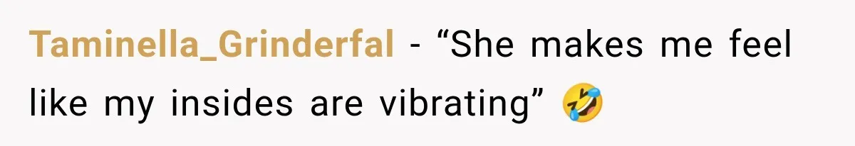 Taminella_Grinderfal − “She makes me feel like my insides are vibrating” 🤣