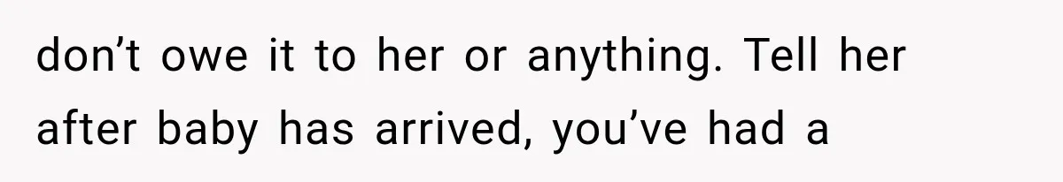 don’t owe it to her or anything. Tell her after baby has arrived, you’ve had a