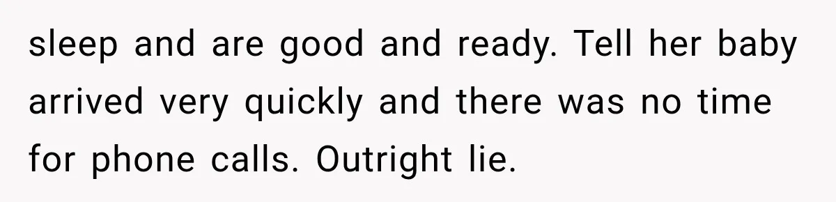 sleep and are good and ready. Tell her baby arrived very quickly and there was no time for phone calls. Outright lie.