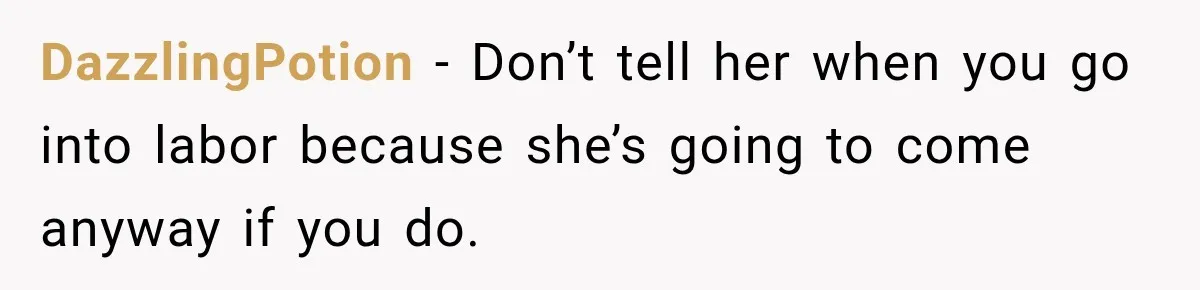 DazzlingPotion − Don’t tell her when you go into labor because she’s going to come anyway if you do.
