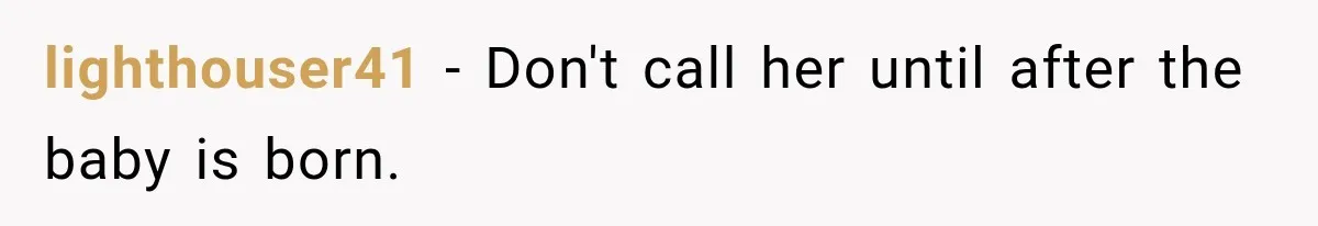 lighthouser41 − Don't call her until after the baby is born.