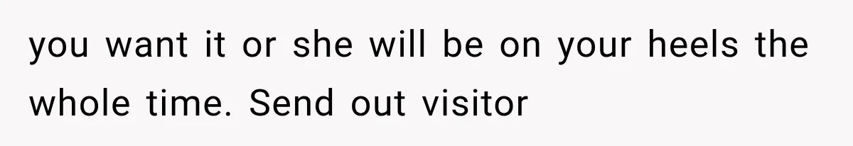you want it or she will be on your heels the whole time. Send out visitor
