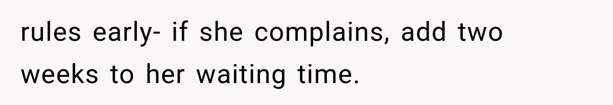 rules early- if she complains, add two weeks to her waiting time.