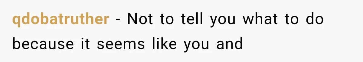 qdobatruther − Not to tell you what to do because it seems like you and