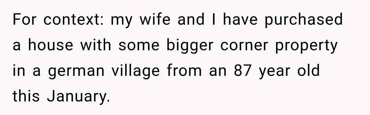 For context: my wife and I have purchased a house with some bigger corner property in a german village from an 87 year old this January.