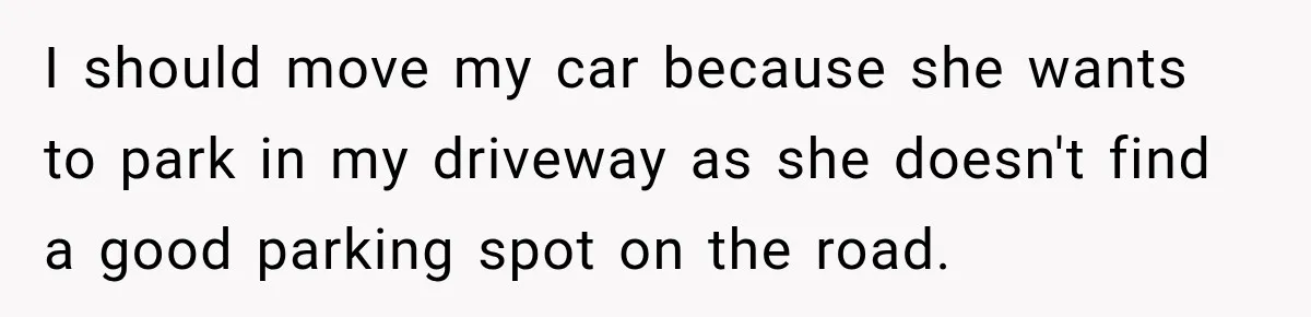 I should move my car because she wants to park in my driveway as she doesn't find a good parking spot on the road.