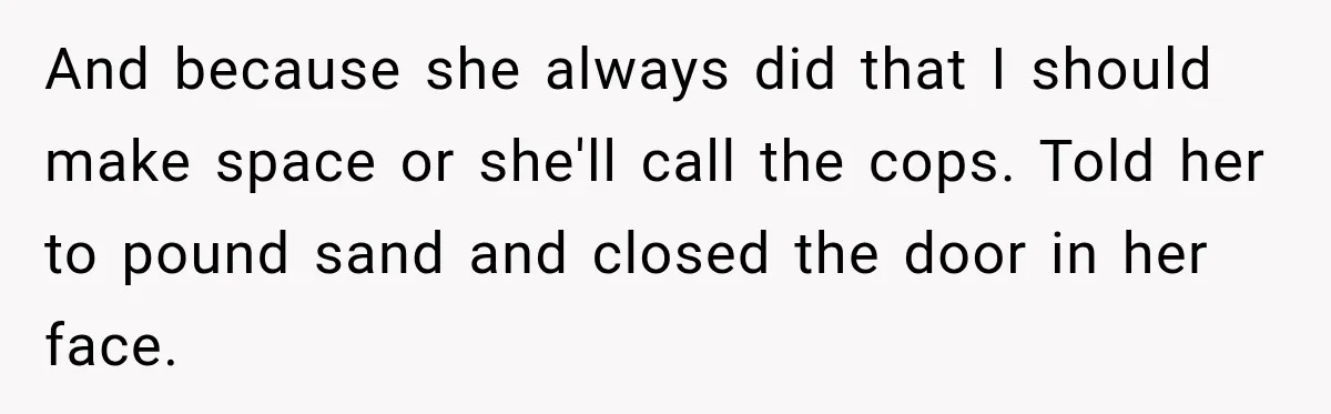 And because she always did that I should make space or she'll call the cops. Told her to pound sand and closed the door in her face.