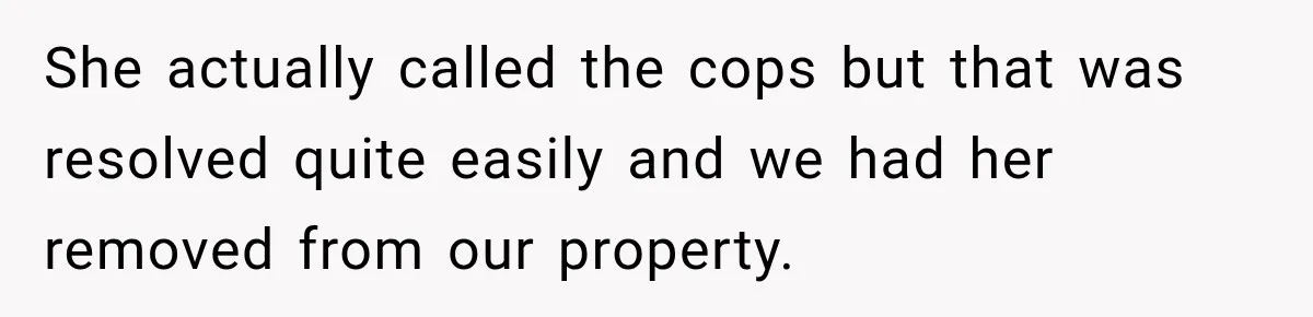 She actually called the cops but that was resolved quite easily and we had her removed from our property.