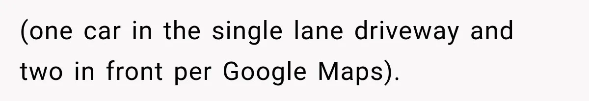 (one car in the single lane driveway and two in front per Google Maps).