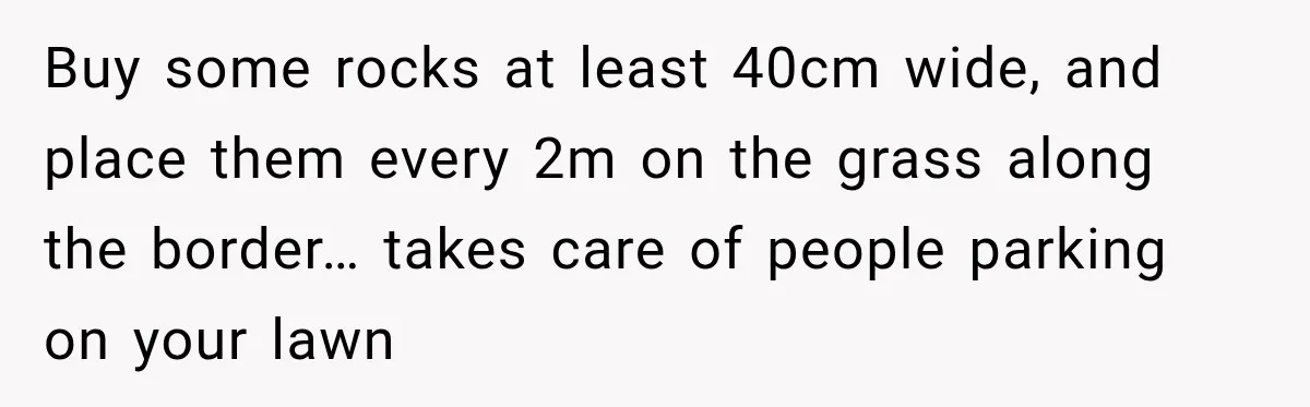 Buy some rocks at least 40cm wide, and place them every 2m on the grass along the border… takes care of people parking on your lawn