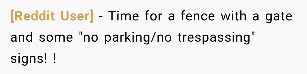 [Reddit User] − Time for a fence with a gate and some "no parking/no trespassing" signs! !
