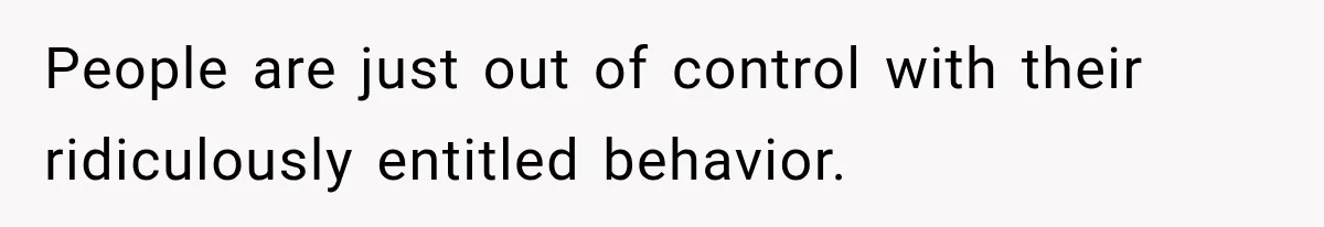 People are just out of control with their ridiculously entitled behavior.