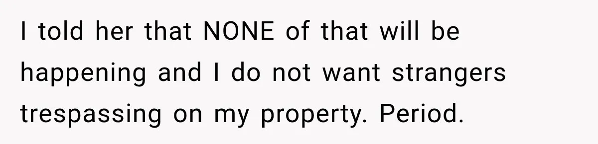 I told her that NONE of that will be happening and I do not want strangers trespassing on my property. Period.