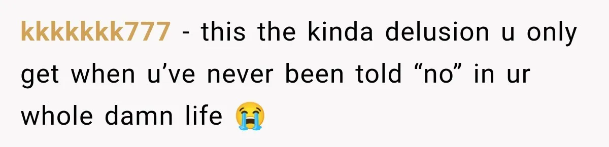 kkkkkkk777 − this the kinda delusion u only get when u’ve never been told “no” in ur whole damn life 😭