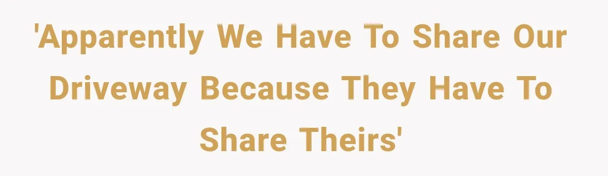 'Apparently we have to share our driveway because they have to share theirs'